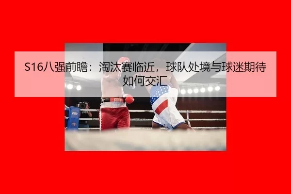S16八强前瞻：淘汰赛临近，球队处境与球迷期待如何交汇