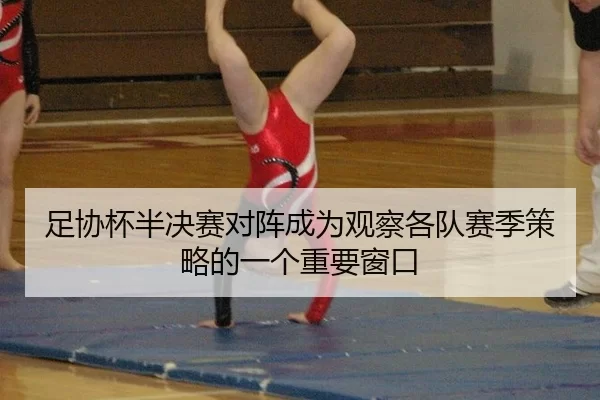 足协杯半决赛对阵成为观察各队赛季策略的一个重要窗口